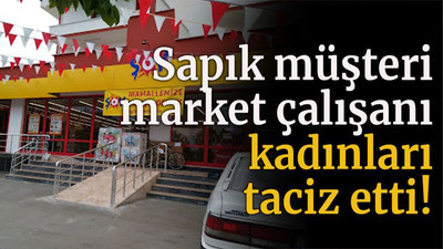 Sapık müşteri market çalışanı kadınları taciz etti!
